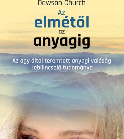 dawson-church-az-elmetol-az-anyagig-az-agy-altal-teremtett-anyagi-valosag-lebilincselo-tudomanya