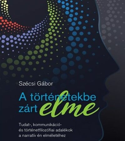 szecsi-gabor-a-tortenetekbe-zart-elme-tudat-kommunikacio-es-tortenetfilozofiai-adalekok-a-narrativ-en-elmeletehez